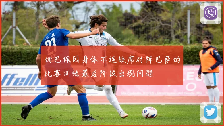 姆巴佩因身体不适缺席对阵巴萨的比赛训练最后阶段出现问题