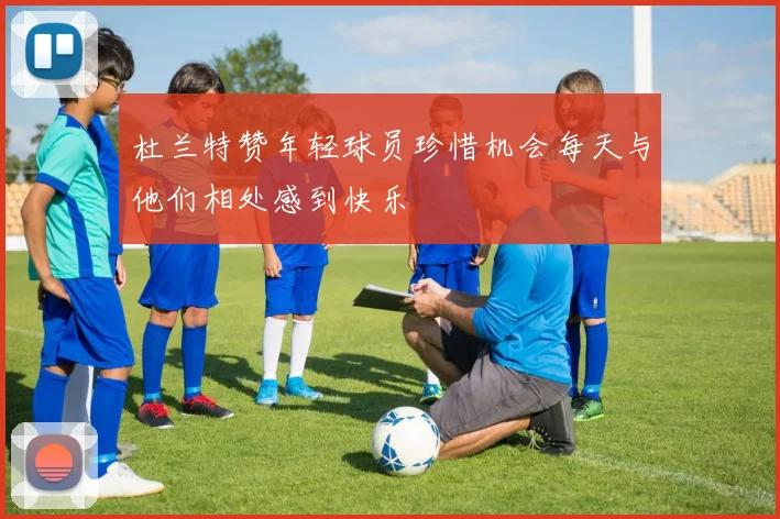 杜兰特赞年轻球员珍惜机会每天与他们相处感到快乐