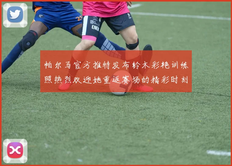 帕尔马官方推特发布铃木彩艳训练照热烈欢迎她重返赛场的精彩时刻