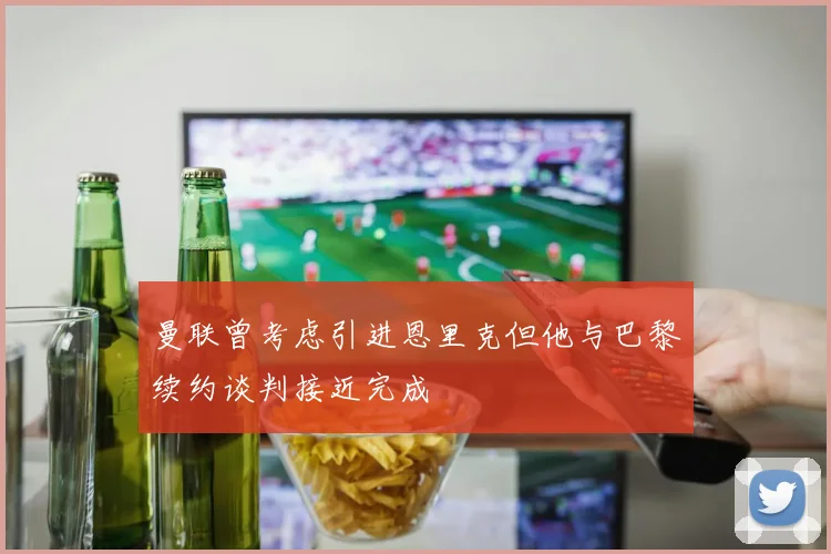 曼联曾考虑引进恩里克但他与巴黎续约谈判接近完成