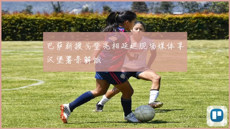 巴萨新援戈登亮相延迟现场媒体享汉堡薯条解饿