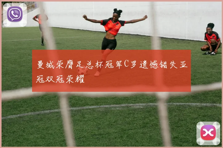 曼城荣膺足总杯冠军C罗遗憾错失亚冠双冠荣耀