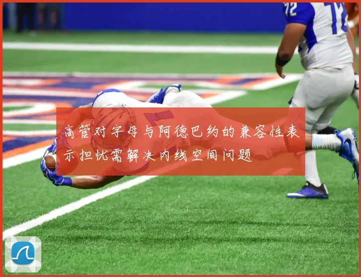 高管对字母与阿德巴约的兼容性表示担忧需解决内线空间问题