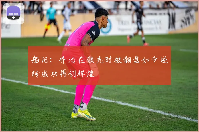 船记：乔治在领先时被翻盘如今逆转成功再创辉煌