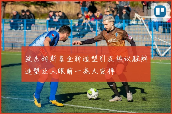 波杰姆斯基全新造型引发热议脏辫造型让人眼前一亮大变样
