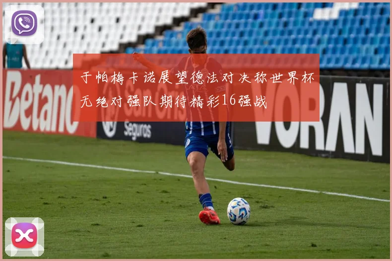 于帕梅卡诺展望德法对决称世界杯无绝对强队期待精彩16强战