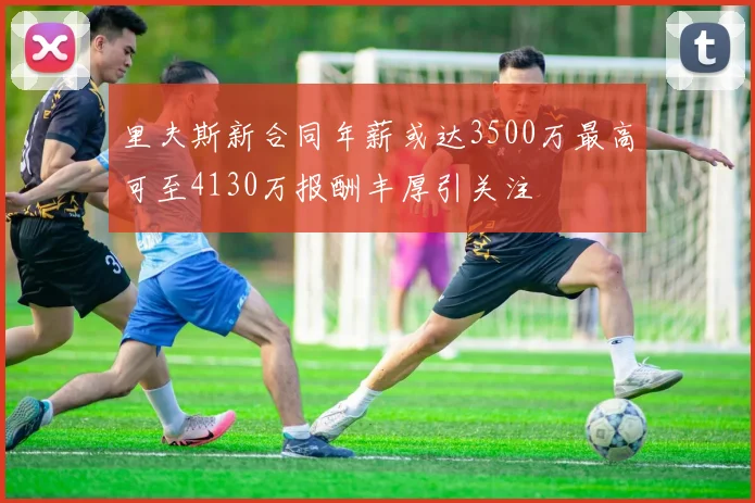里夫斯新合同年薪或达3500万最高可至4130万报酬丰厚引关注
