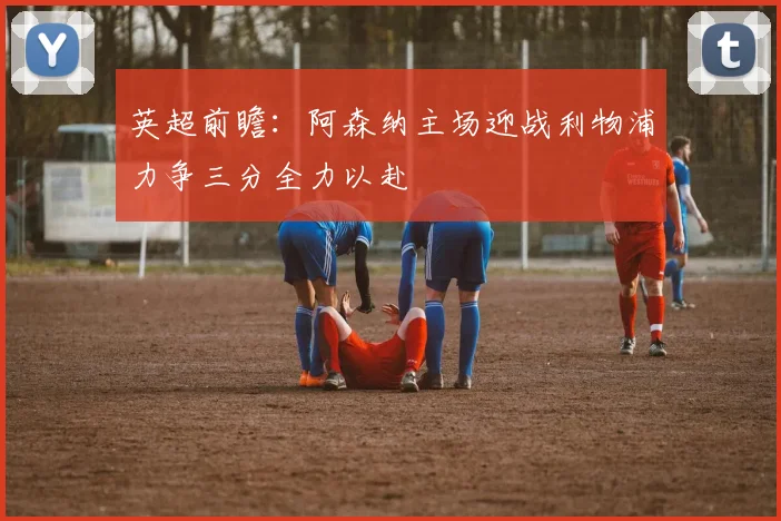 英超前瞻：阿森纳主场迎战利物浦力争三分全力以赴