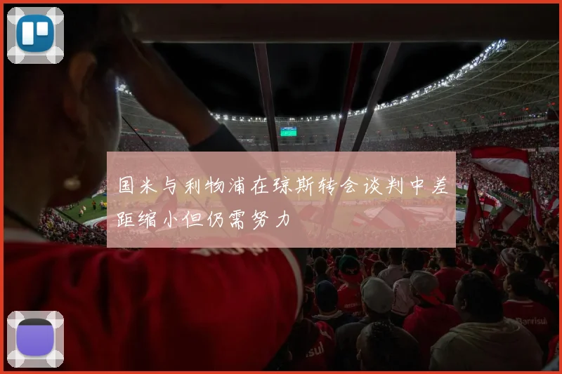 国米与利物浦在琼斯转会谈判中差距缩小但仍需努力