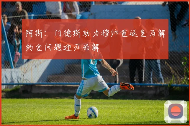 阿斯：门德斯助力穆帅重返皇马解约金问题迎刃而解