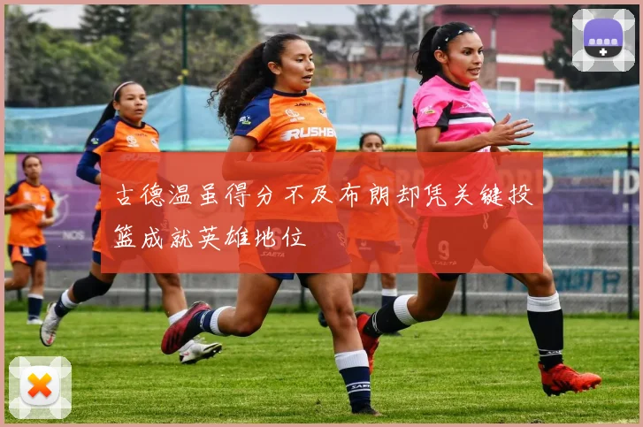 古德温虽得分不及布朗却凭关键投篮成就英雄地位