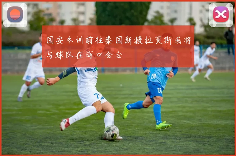国安冬训前往泰国新援拉莫斯或将与球队在海口会合