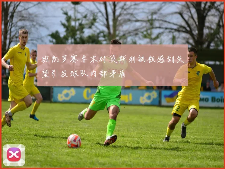班凯罗赛季末对莫斯利执教感到失望引发球队内部矛盾