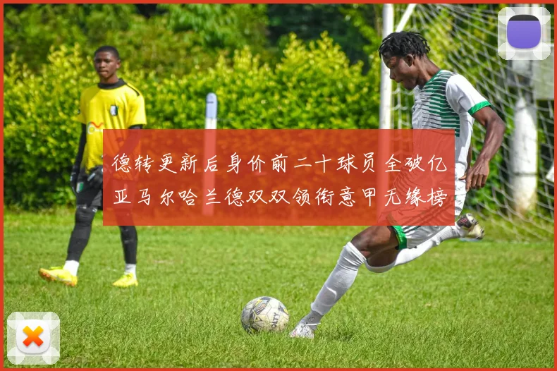 德转更新后身价前二十球员全破亿亚马尔哈兰德双双领衔意甲无缘榜单