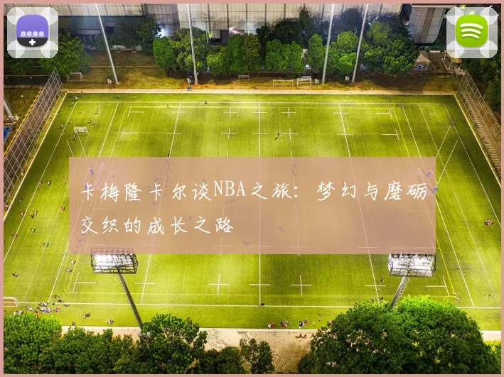 卡梅隆卡尔谈NBA之旅：梦幻与磨砺交织的成长之路